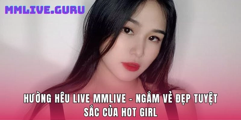 Hường Hêu Live MMlive – Ngắm Vẻ Đẹp Tuyệt Sắc Của Hot Girl