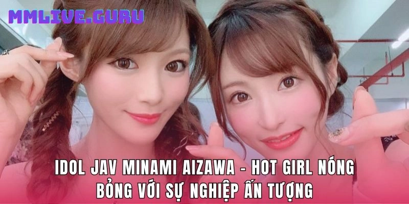 Idol Jav Minami Aizawa  – Hot Girl Với Sự Nghiệp Ấn Tượng
