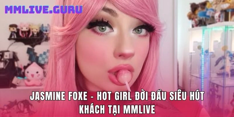 Jasmine Foxe – Hot Girl Đời Đầu Siêu Hút Khách Tại MMLive