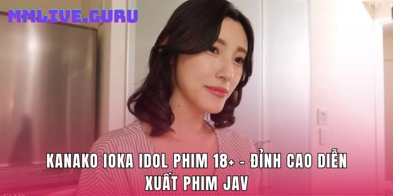 Kanako Ioka Idol Phim 18+ – Đỉnh Cao Diễn Xuất Phim JAV